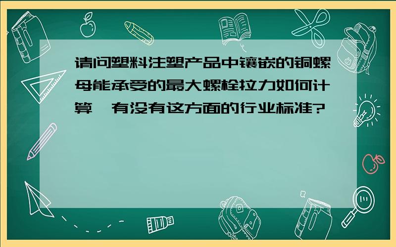 请问塑料注塑产品中镶嵌的铜螺母能承受的最大螺栓拉力如何计算,有没有这方面的行业标准?