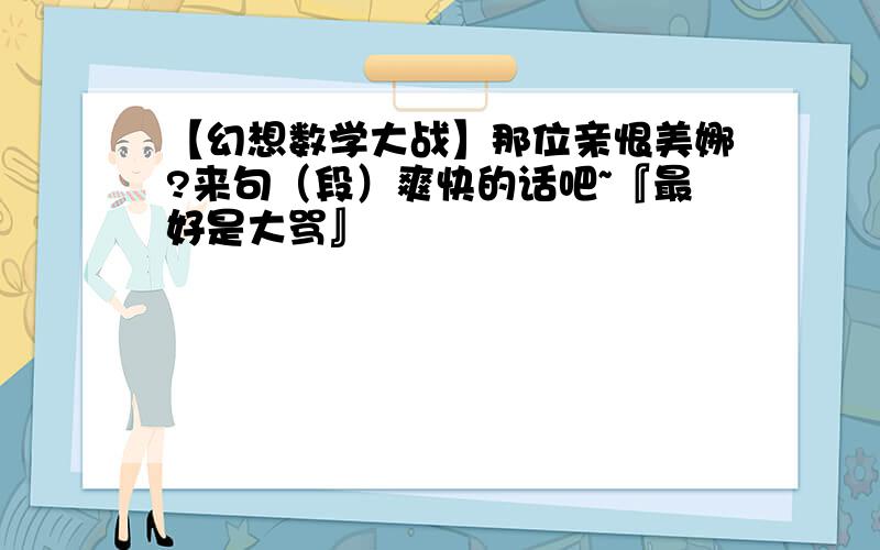 【幻想数学大战】那位亲恨美娜?来句（段）爽快的话吧~『最好是大骂』