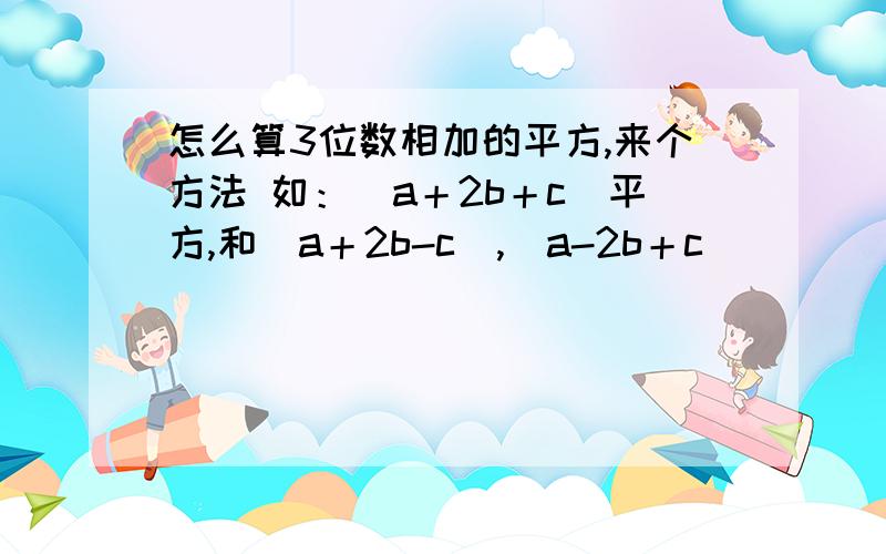 怎么算3位数相加的平方,来个方法 如：（a＋2b＋c）平方,和（a＋2b-c）,（a-2b＋c）