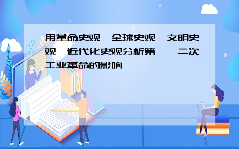 用革命史观、全球史观、文明史观、近代化史观分析第一、二次工业革命的影响