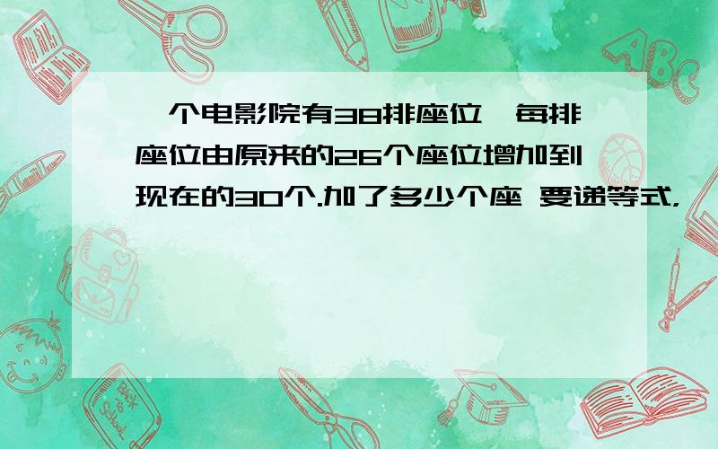 一个电影院有38排座位,每排座位由原来的26个座位增加到现在的30个.加了多少个座 要递等式，