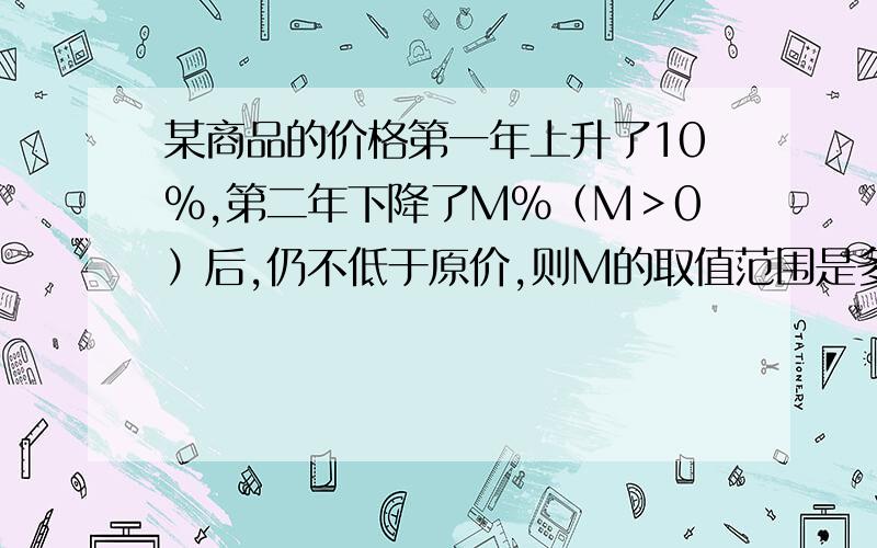 某商品的价格第一年上升了10％,第二年下降了M％（M＞0）后,仍不低于原价,则M的取值范围是多少呢?还有一题：若a为实数，则a的平方＋1的最小值是＿＿＿．3－2a2最大值是＿＿＿