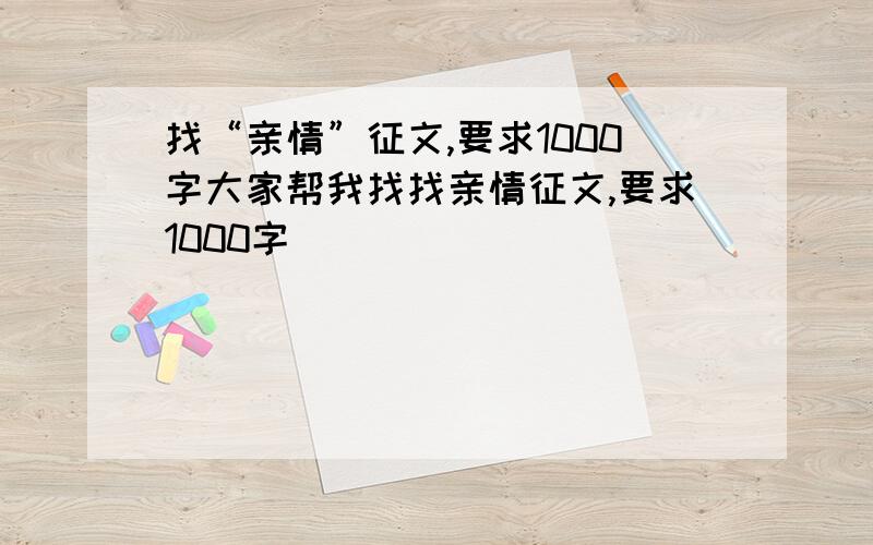 找“亲情”征文,要求1000字大家帮我找找亲情征文,要求1000字