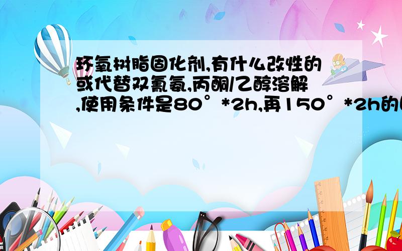 环氧树脂固化剂,有什么改性的或代替双氰氨,丙酮/乙醇溶解,使用条件是80°*2h,再150°*2h的固化效果的有东莞或者广州这边的做环氧固化剂的可以留下公司名称,稍后联系拿样板,我是做电子胶研