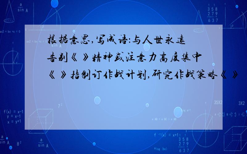 根据意思,写成语：与人世永远告别《》精神或注意力高度集中《》指制订作战计划,研究作战策略《》