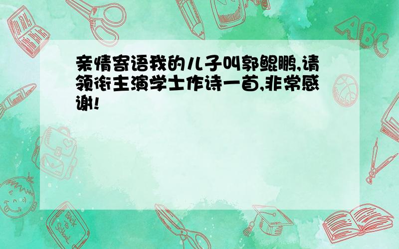 亲情寄语我的儿子叫郭鲲鹏,请领衔主演学士作诗一首,非常感谢!