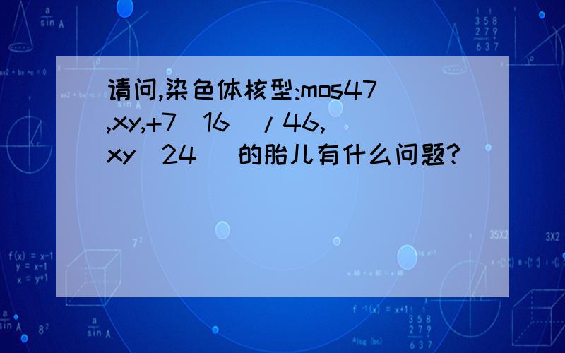 请问,染色体核型:mos47,xy,+7(16)/46,xy(24) 的胎儿有什么问题?