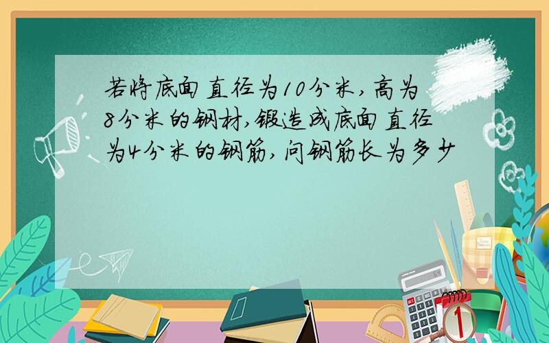 若将底面直径为10分米,高为8分米的钢材,锻造成底面直径为4分米的钢筋,问钢筋长为多少