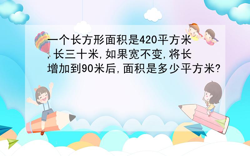 一个长方形面积是420平方米,长三十米,如果宽不变,将长增加到90米后,面积是多少平方米?