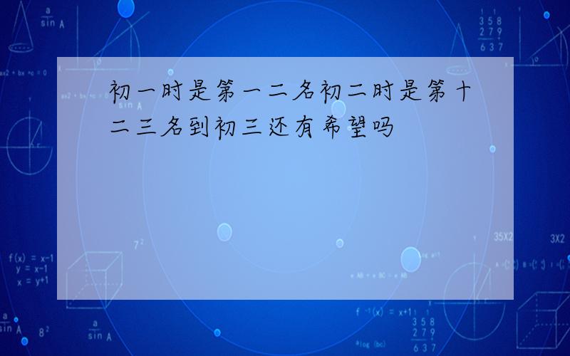 初一时是第一二名初二时是第十二三名到初三还有希望吗