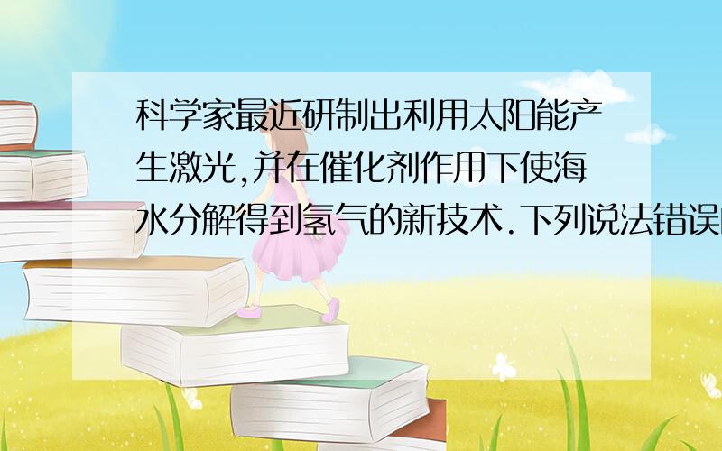 科学家最近研制出利用太阳能产生激光,并在催化剂作用下使海水分解得到氢气的新技术.下列说法错误的是A该技术可将太阳能转化为氢能源B该技术是水分解的文字表达式为；水---激光--氢气+