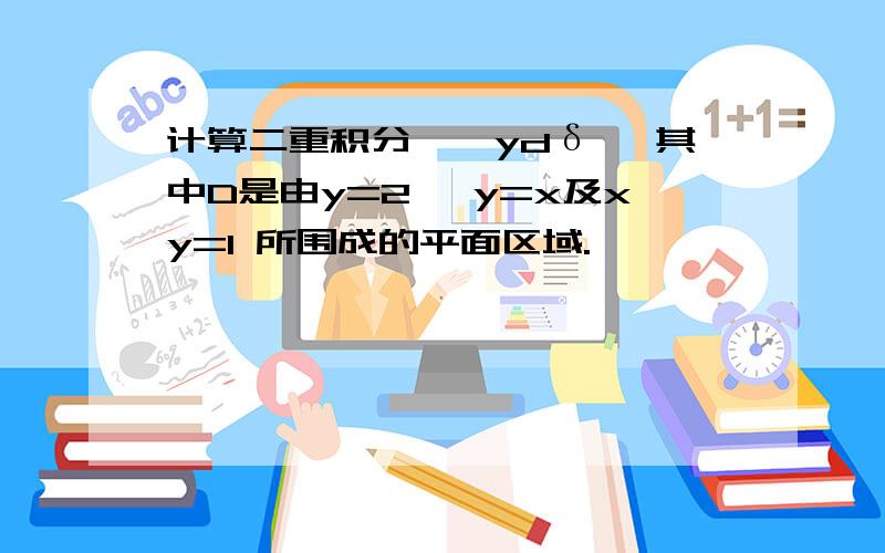 计算二重积分∫∫ydδ ,其中D是由y=2 ,y=x及xy=1 所围成的平面区域.