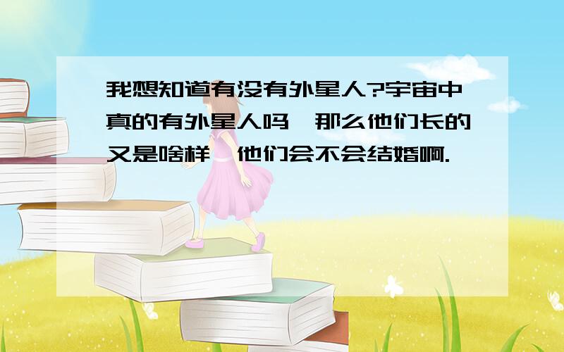 我想知道有没有外星人?宇宙中真的有外星人吗,那么他们长的又是啥样,他们会不会结婚啊.