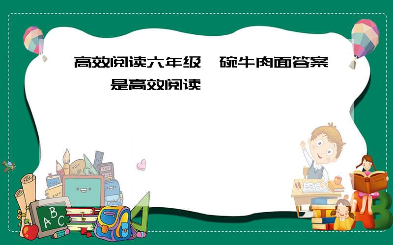 高效阅读六年级一碗牛肉面答案,,是高效阅读