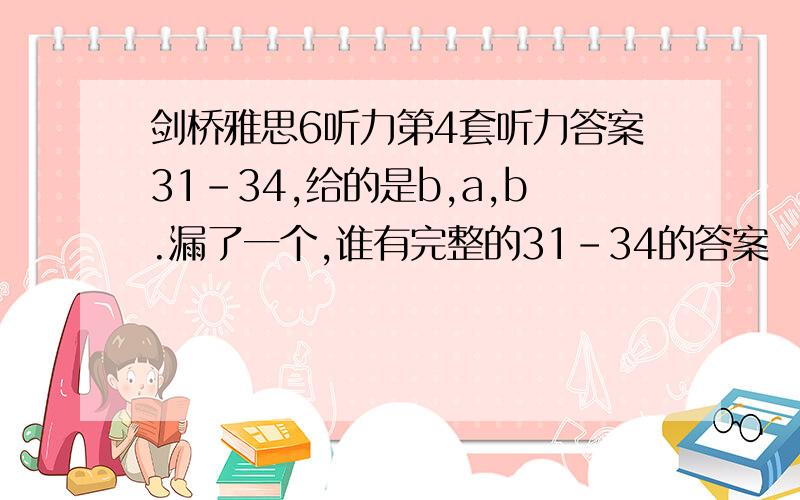 剑桥雅思6听力第4套听力答案31-34,给的是b,a,b.漏了一个,谁有完整的31-34的答案