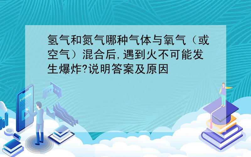 氢气和氮气哪种气体与氧气（或空气）混合后,遇到火不可能发生爆炸?说明答案及原因