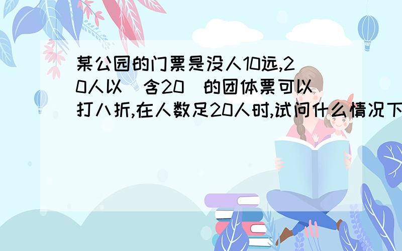 某公园的门票是没人10远,20人以(含20）的团体票可以打八折,在人数足20人时,试问什么情况下买20人的团体票比买个人票还合适?