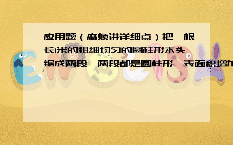 应用题（麻烦讲详细点）把一根长1米的粗细均匀的圆柱形木头锯成两段,两段都是圆柱形,表面积增加了0.12平方米,原来木头的体积是多少立方米?