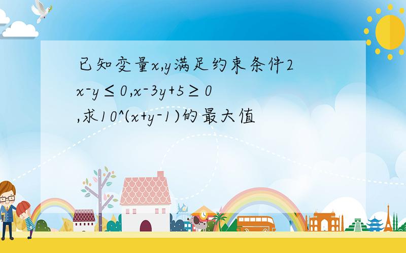 已知变量x,y满足约束条件2x-y≤0,x-3y+5≥0,求10^(x+y-1)的最大值