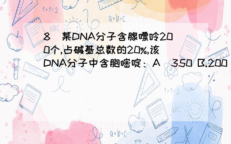 8．某DNA分子含腺嘌呤200个,占碱基总数的20%,该DNA分子中含胞嘧啶：A．350 B.200 C.300 D.6008．某DNA分子含腺嘌呤200个,占碱基总数的20%,该DNA分子中含胞嘧啶：A．350 B.200 C.300 D.600