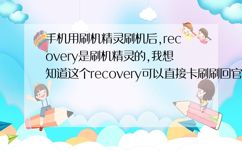 手机用刷机精灵刷机后,recovery是刷机精灵的,我想知道这个recovery可以直接卡刷刷回官方rom不,手机是oppo x907!