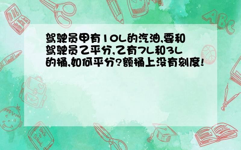 驾驶员甲有10L的汽油,要和驾驶员乙平分,乙有7L和3L的桶,如何平分?额桶上没有刻度!