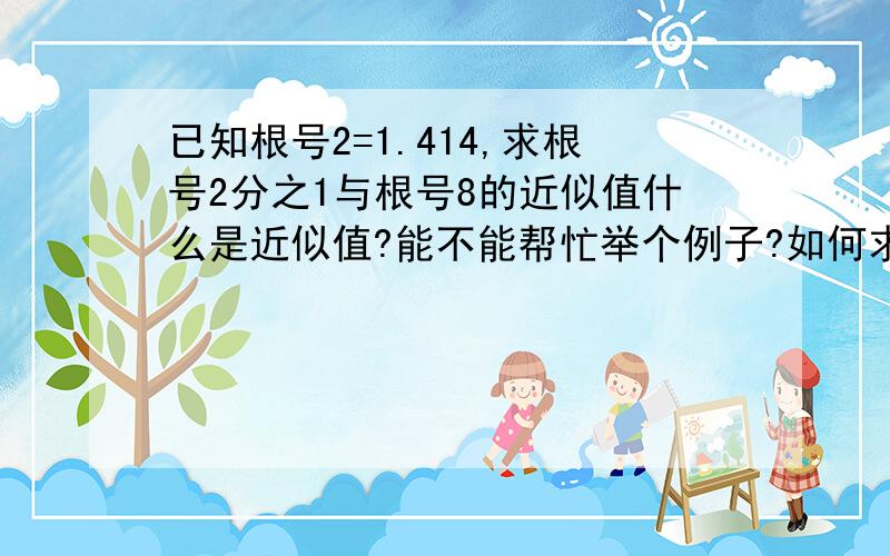 已知根号2=1.414,求根号2分之1与根号8的近似值什么是近似值?能不能帮忙举个例子?如何求近似值?