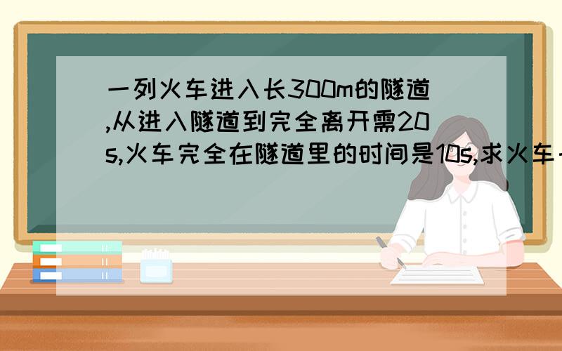 一列火车进入长300m的隧道,从进入隧道到完全离开需20s,火车完全在隧道里的时间是10s,求火车长.