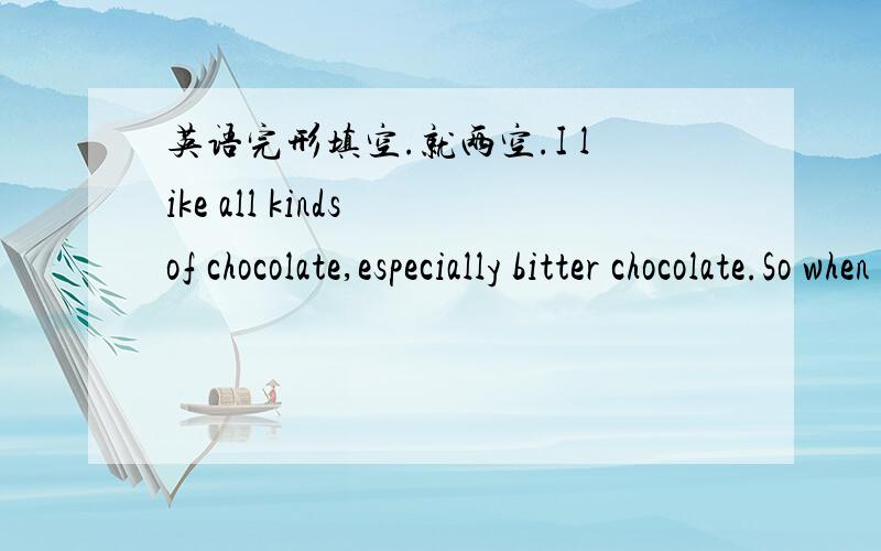 英语完形填空.就两空.I like all kinds of chocolate,especially bitter chocolate.So when Mother had bought one,I couldn’t help thinking about （36 ） .I was helping Father in the yard when suddenly I got an idea.I could cut a piece （37）