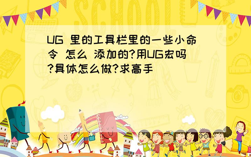 UG 里的工具栏里的一些小命令 怎么 添加的?用UG宏吗?具体怎么做?求高手