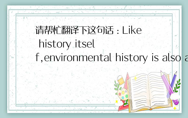 请帮忙翻译下这句话：Like history itself,environmental history is also a humanistic inquiry.