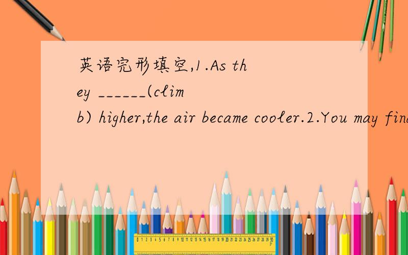 英语完形填空,1.As they ______(climb) higher,the air became cooler.2.You may find it___________ (help) to read this before exams.3.They________(apologize) for the late flight last night.4.He was so tiredthat he _____________ (fall) asleep in a s