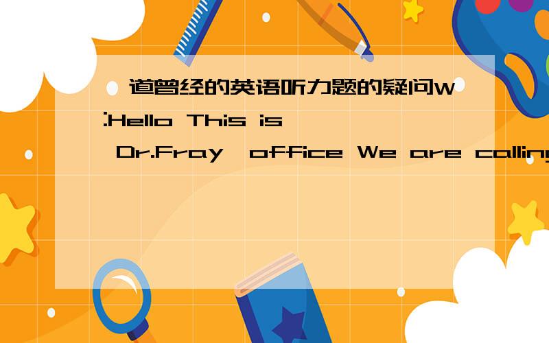 一道曾经的英语听力题的疑问W:Hello This is Dr.Fray'office We are calling you to reminder you of your 4:15 appointment tomorrow.M:Oh ,thanks It's a good thing that you called.I thought it was 4:15 today.Q:What do we learn from the question