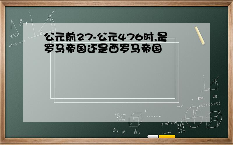 公元前27-公元476时,是罗马帝国还是西罗马帝国