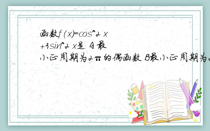 函数f(x)=cos^2 x+3sin^2 x是 A 最小正周期为2π的偶函数 B最小正周期为2π的奇函数C 最小正周期为π的偶函数D 最小增周期的奇函数