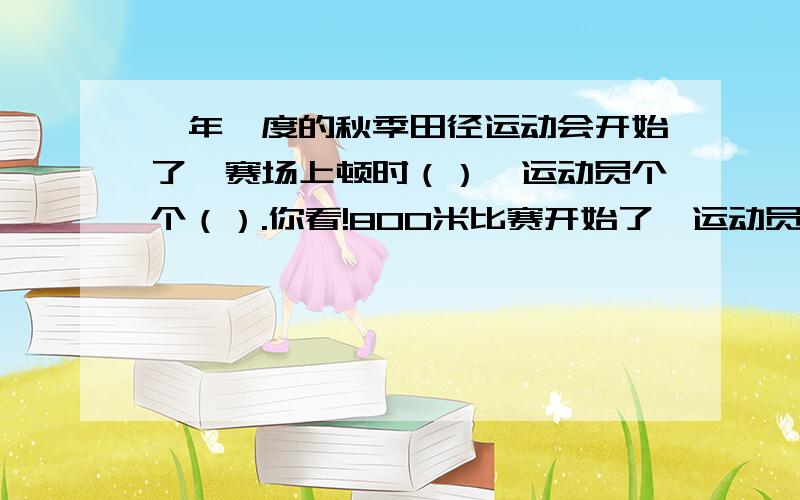 一年一度的秋季田径运动会开始了,赛场上顿时（）,运动员个个（）.你看!800米比赛开始了,运动员们奋力填四字词语!漏了一些,601班的“飞毛腿”小蔓更是（）,最终,她不负重望,以绝对的优势