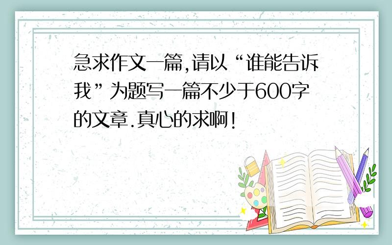 急求作文一篇,请以“谁能告诉我”为题写一篇不少于600字的文章.真心的求啊!