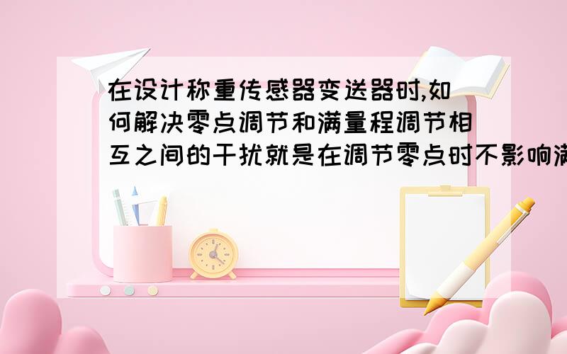 在设计称重传感器变送器时,如何解决零点调节和满量程调节相互之间的干扰就是在调节零点时不影响满量程输出；调节满量程是不想、影响零点