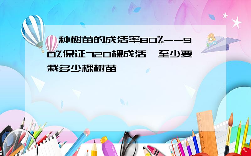 一种树苗的成活率80%--90%保证720棵成活,至少要栽多少棵树苗