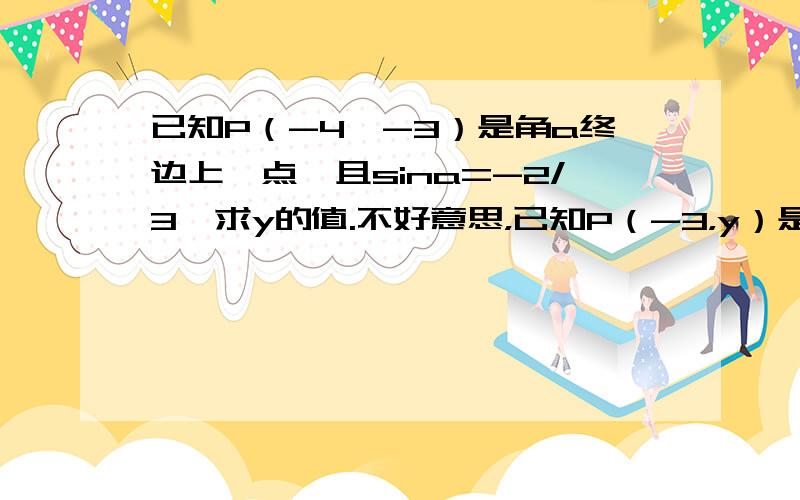 已知P（-4,-3）是角a终边上一点,且sina=-2/3,求y的值.不好意思，已知P（-3，y）是角a终边上一点，且sina= - 2/3，求y的值。