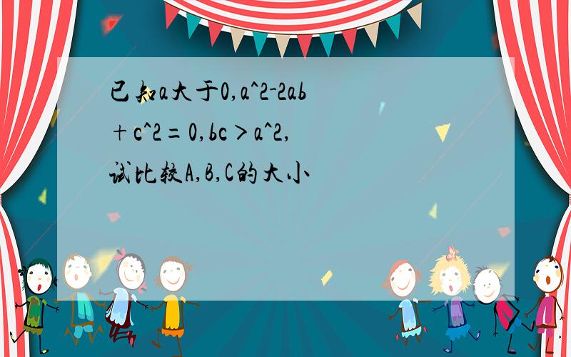 已知a大于0,a^2-2ab+c^2=0,bc＞a^2,试比较A,B,C的大小