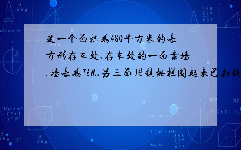 建一个面积为480平方米的长方形存车处,存车处的一面靠墙.墙长为75M,另三面用铁栅栏围起来已知铁栅栏长92 M,求存车处的长和宽各是多少 怎么列式