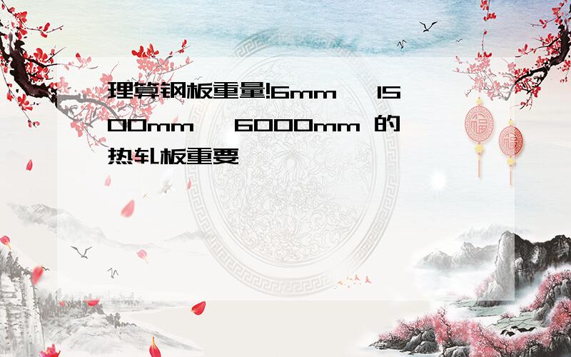 理算钢板重量!6mm *1500mm *6000mm 的热轧板重要,