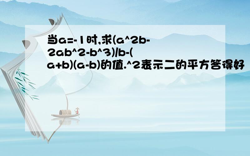 当a=-1时,求(a^2b-2ab^2-b^3)/b-(a+b)(a-b)的值.^2表示二的平方答得好（最佳答案）加50分!