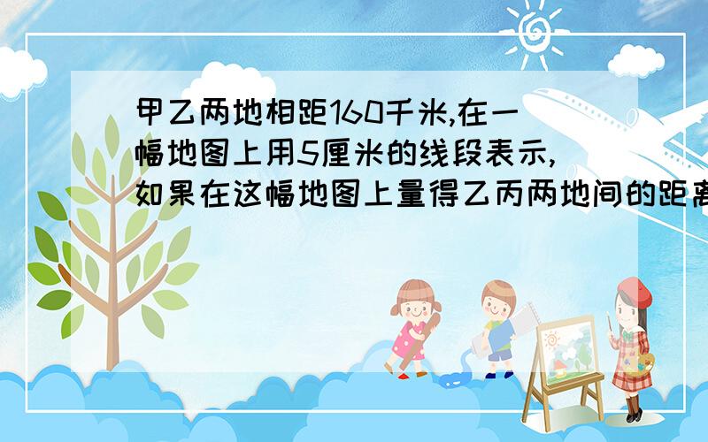 甲乙两地相距160千米,在一幅地图上用5厘米的线段表示,如果在这幅地图上量得乙丙两地间的距离是7.5厘米,乙丙两地间的实际距离是多少千米?