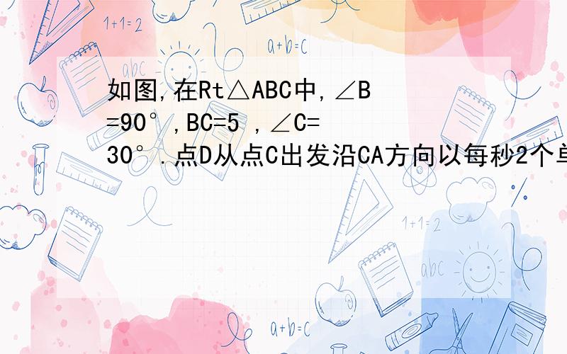 如图,在Rt△ABC中,∠B=90°,BC=5 ,∠C=30°.点D从点C出发沿CA方向以每秒2个单位长如图,在Rt△ABC中,∠B=90°,BC=5 ,∠C=30°．点D从点C出发沿CA方向以每秒2个单位长的速度向点A匀速运动,同时点E从点A出发