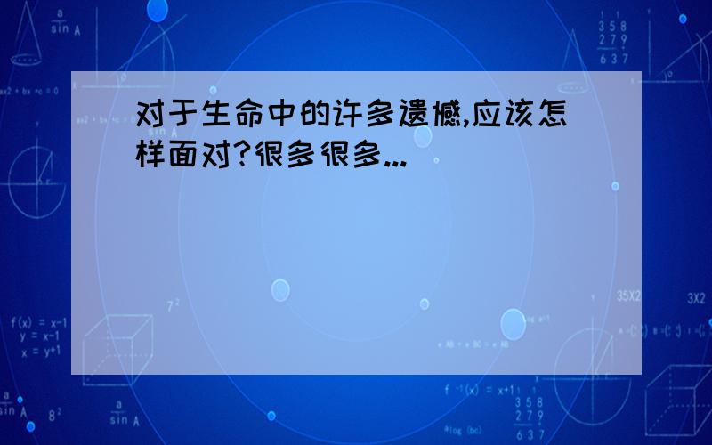 对于生命中的许多遗憾,应该怎样面对?很多很多...