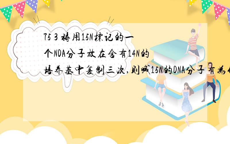 75 3 将用15N标记的一个NDA分子放在含有14N的培养基中复制三次,则喊15N的DNA分子有为什么是 2个 这个