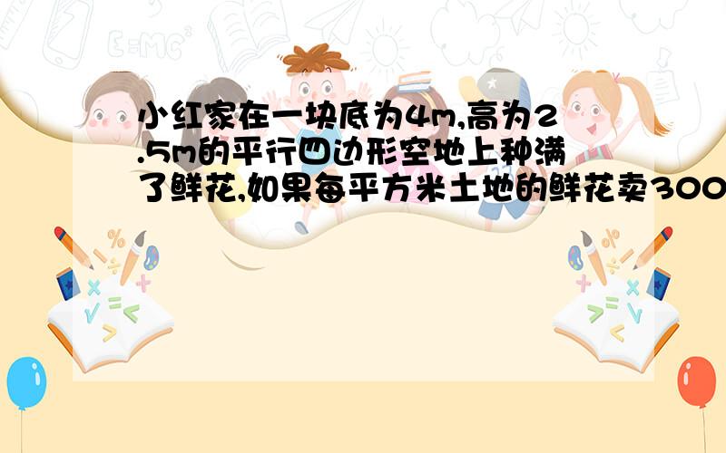 小红家在一块底为4m,高为2.5m的平行四边形空地上种满了鲜花,如果每平方米土地的鲜花卖300元,这块平行四形空地上的鲜花可以卖多少元?