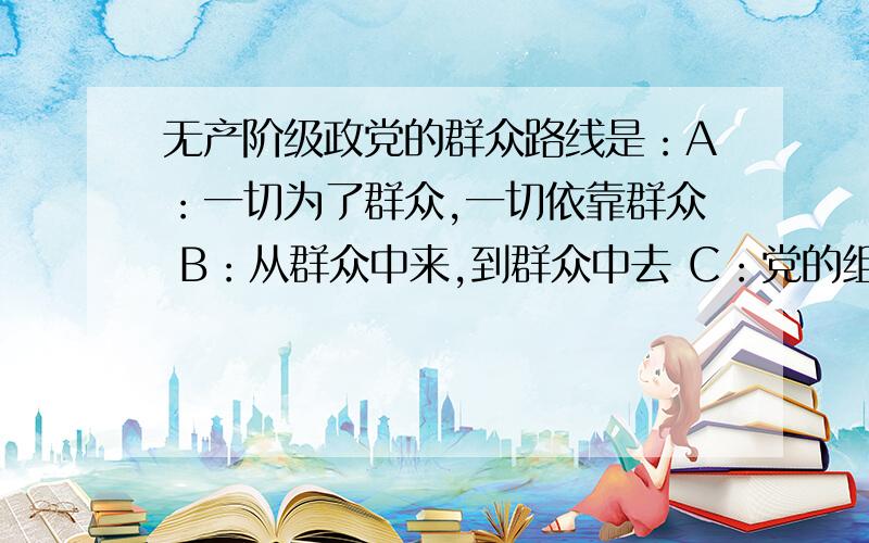 无产阶级政党的群众路线是：A：一切为了群众,一切依靠群众 B：从群众中来,到群众中去 C：党的组织路线 D：党的工作路线 E党的思想路线